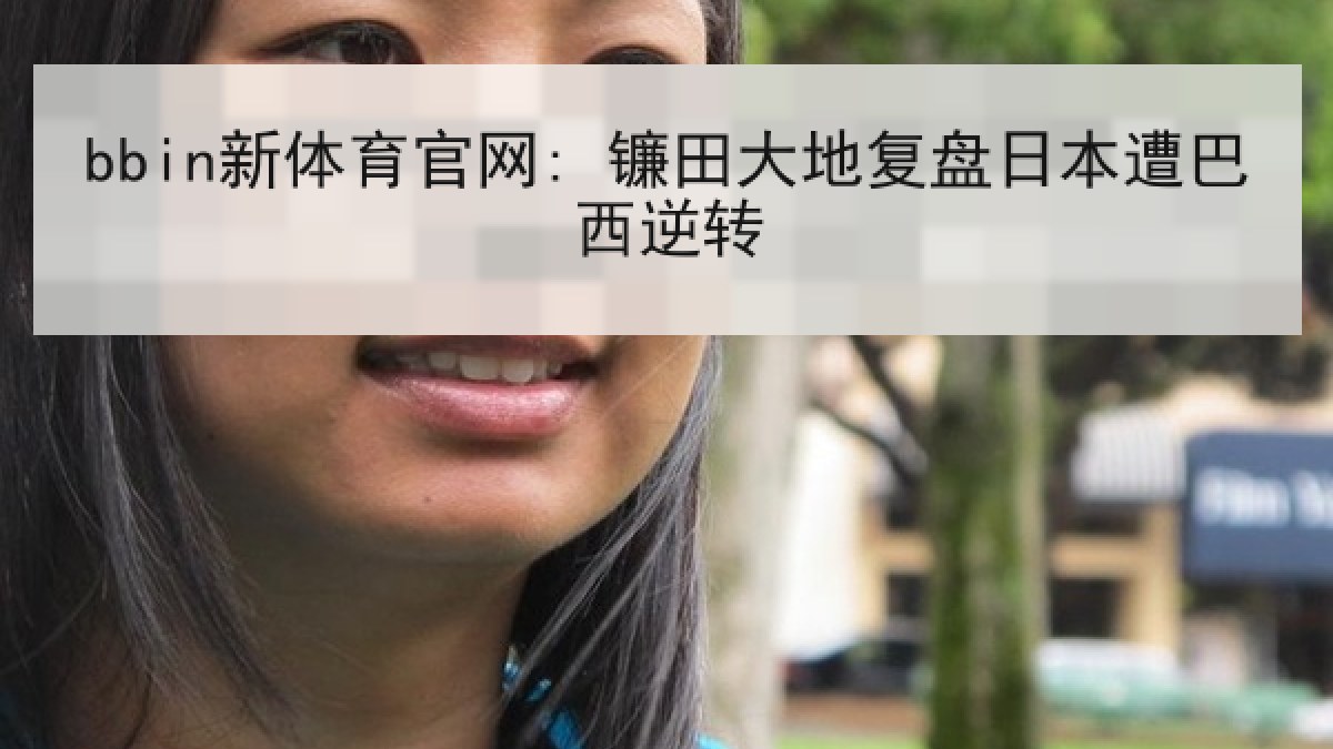 bbin新体育官网: 镰田大地复盘日本遭巴西逆转