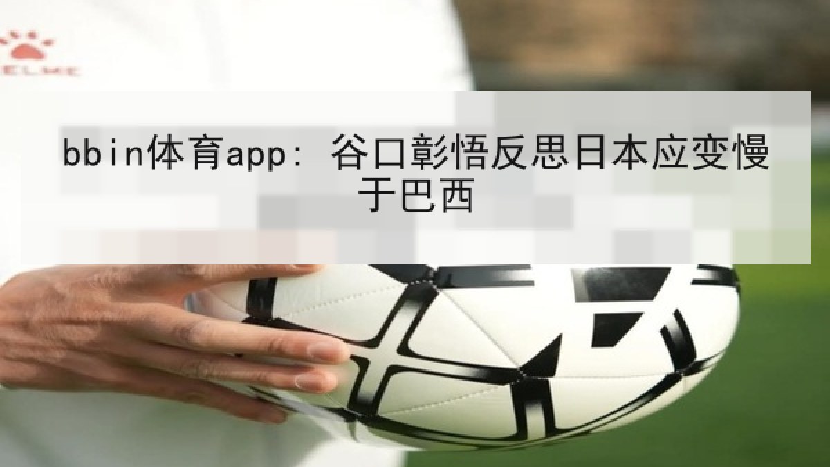 bbin体育app: 谷口彰悟反思日本应变慢于巴西