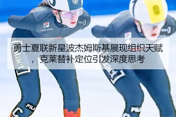 勇士夏联新星波杰姆斯基展现组织天赋，克莱替补定位引发深度思考