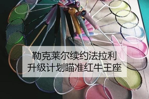 勒克莱尔续约法拉利 升级计划瞄准红牛王座