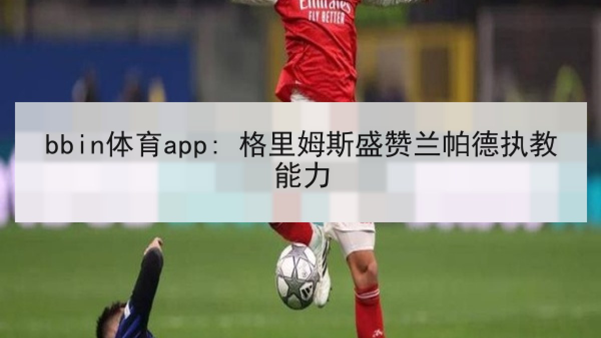 bbin体育app: 格里姆斯盛赞兰帕德执教能力