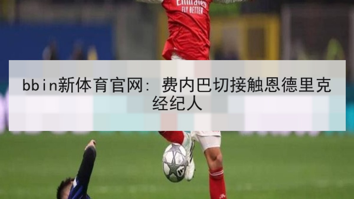 bbin新体育官网: 费内巴切接触恩德里克经纪人