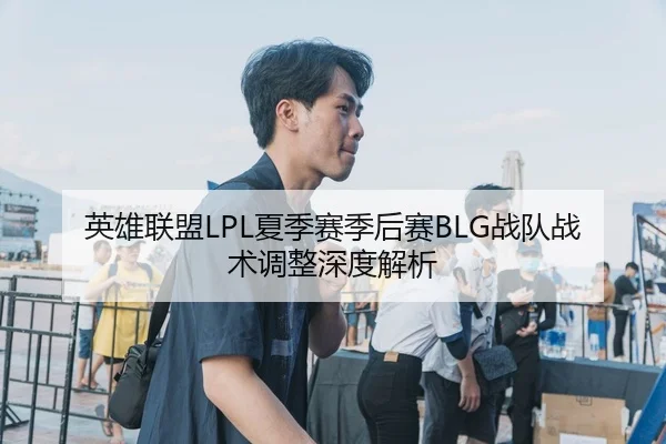 英雄联盟LPL夏季赛季后赛BLG战队战术调整深度解析