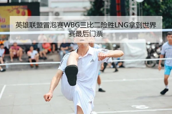 英雄联盟冒泡赛WBG三比二险胜LNG拿到世界赛最后门票