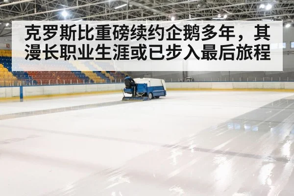 克罗斯比重磅续约企鹅多年，其漫长职业生涯或已步入最后旅程